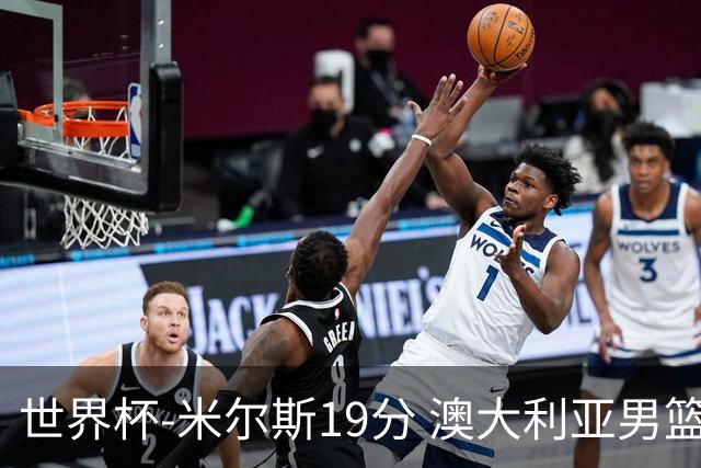 世界杯-米尔斯19分 澳大利亚男篮大胜格鲁吉亚