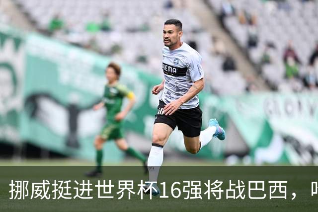 挪威挺进世界杯16强将战巴西，哈兰德发声