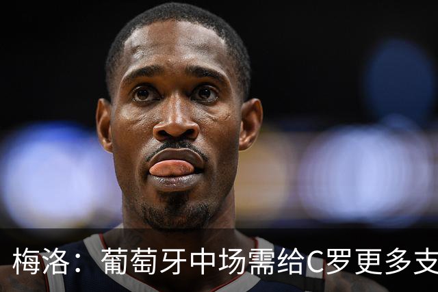 梅洛：葡萄牙中场需给C罗更多支持，他们在巴黎明明总能传出好球