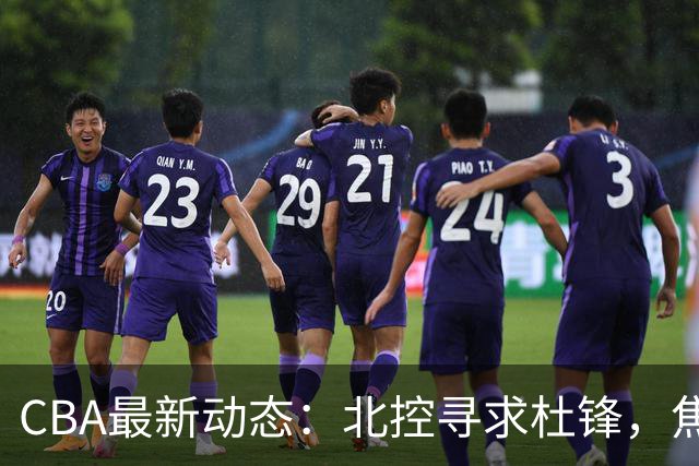 CBA最新动态：北控寻求杜锋，焦泊乔急于离队，朱芳雨重拾旧将