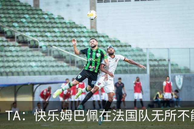 TA：快乐姆巴佩在法国队无所不能，皇马应给予他更多进攻自由度
